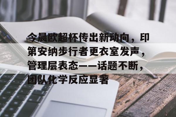 金年会官网-今晨欧超杯传出新动向，印第安纳步行者更衣室发声，管理层表态——话题不断，团队化学反应显著